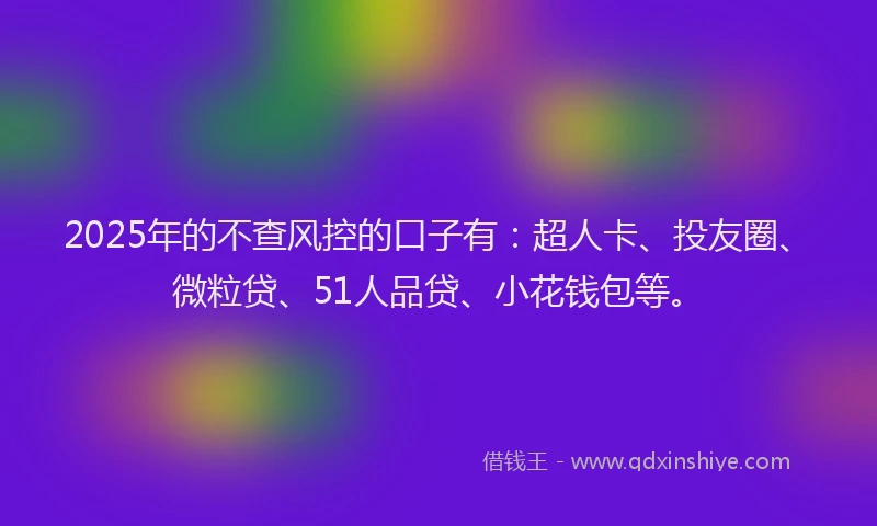 2025年的不查风控的口子有：超人卡、投友圈、微粒贷、51人品贷、小花钱包等。