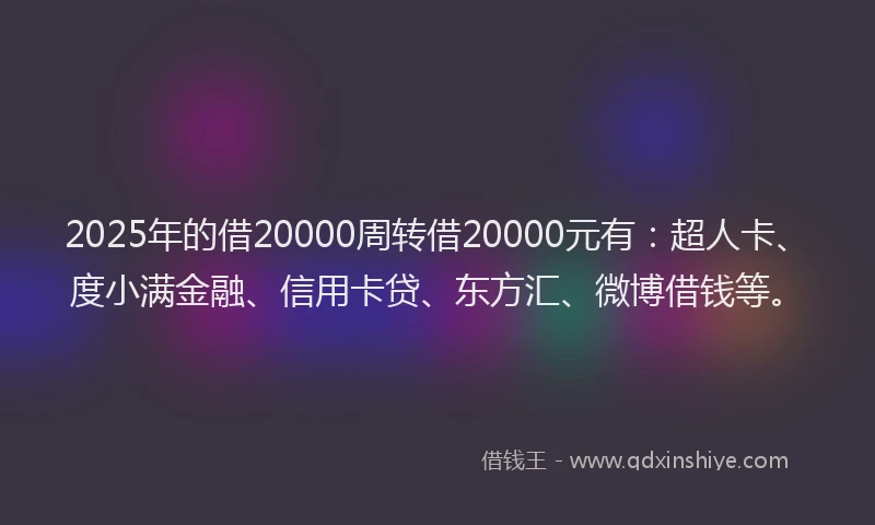 2025年的借20000周转借20000元有：超人卡、度小满金融、信用卡贷、东方汇、微博借钱等。
