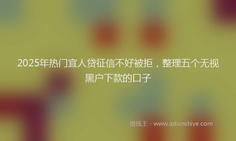 2025年热门宜人贷征信不好被拒，整理五个无视黑户下款的口子