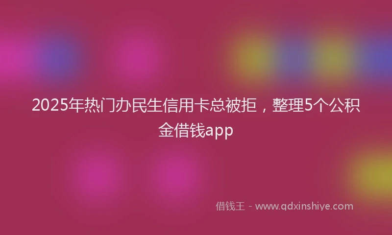 2025年热门办民生信用卡总被拒，整理5个公积金借钱app