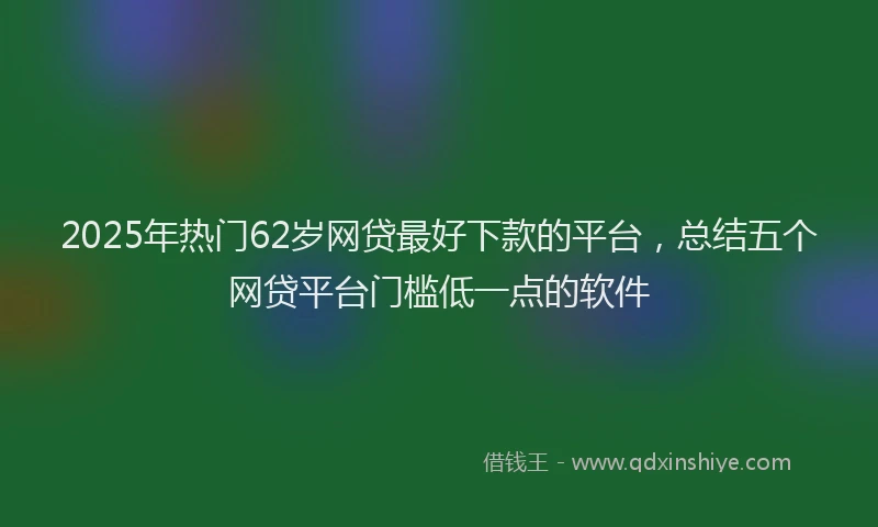 2025年热门62岁网贷最好下款的平台，总结五个网贷平台门槛低一点的软件