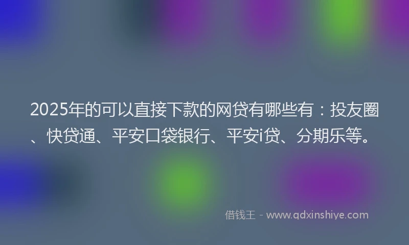 2025年的可以直接下款的网贷有哪些有：投友圈、快贷通、平安口袋银行、平安i贷、分期乐等。