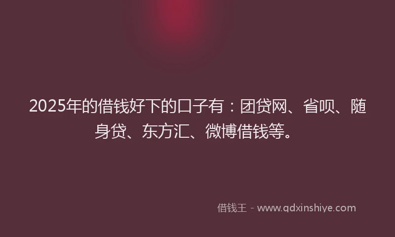 2025年的借钱好下的口子有：团贷网、省呗、随身贷、东方汇、微博借钱等。