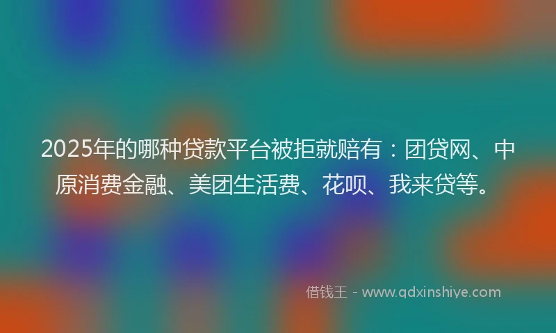 2025年的哪种贷款平台被拒就赔有：团贷网、中原消费金融、美团生活费、花呗、我来贷等。