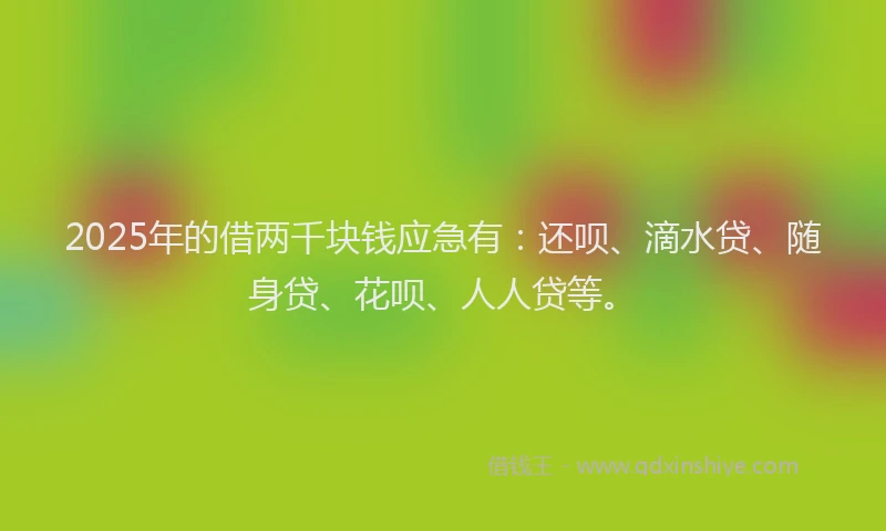 2025年的借两千块钱应急有：还呗、滴水贷、随身贷、花呗、人人贷等。