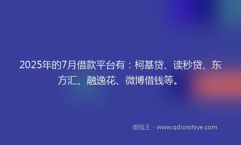 2025年的7月借款平台有：柯基贷、读秒贷、东方汇、融逸花、微博借钱等。