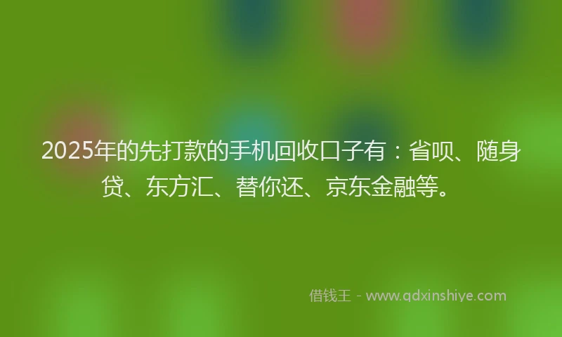 2025年的先打款的手机回收口子有：省呗、随身贷、东方汇、替你还、京东金融等。