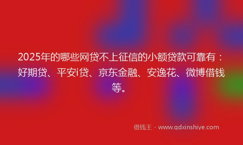 2025年的哪些网贷不上征信的小额贷款可靠有：好期贷、平安i贷、京东金融、安逸花、微博借钱等。