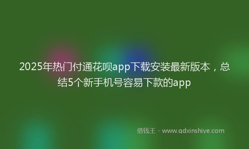 2025年热门付通花呗app下载安装最新版本，总结5个新手机号容易下款的app