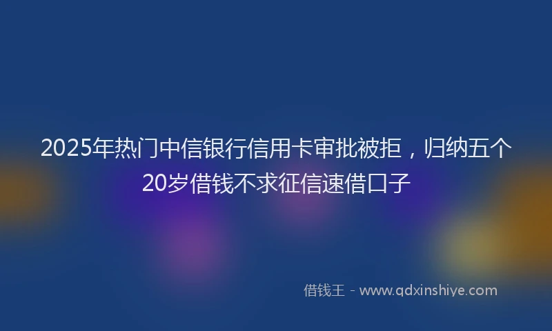 2025年热门中信银行信用卡审批被拒，归纳五个20岁借钱不求征信速借口子