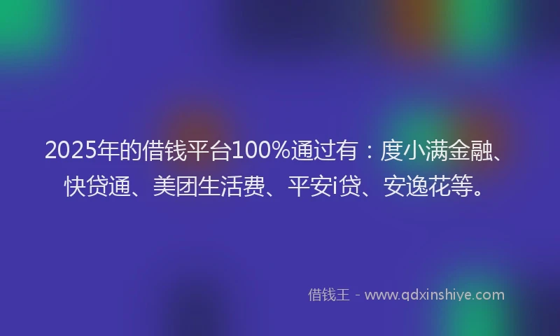 2025年的借钱平台100%通过有:度小满金融、快贷通、美团生活费、平安i贷、安逸花等。