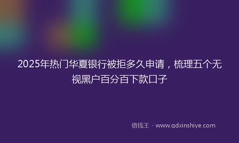 2025年热门华夏银行被拒多久申请，梳理五个无视黑户百分百下款口子