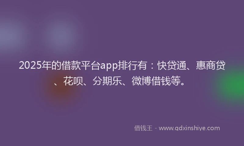 2025年的借款平台app排行有：快贷通、惠商贷、花呗、分期乐、微博借钱等。