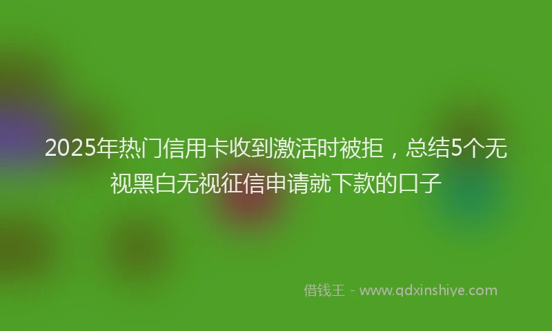 2025年热门信用卡收到激活时被拒，总结5个无视黑白无视征信申请就下款的口子