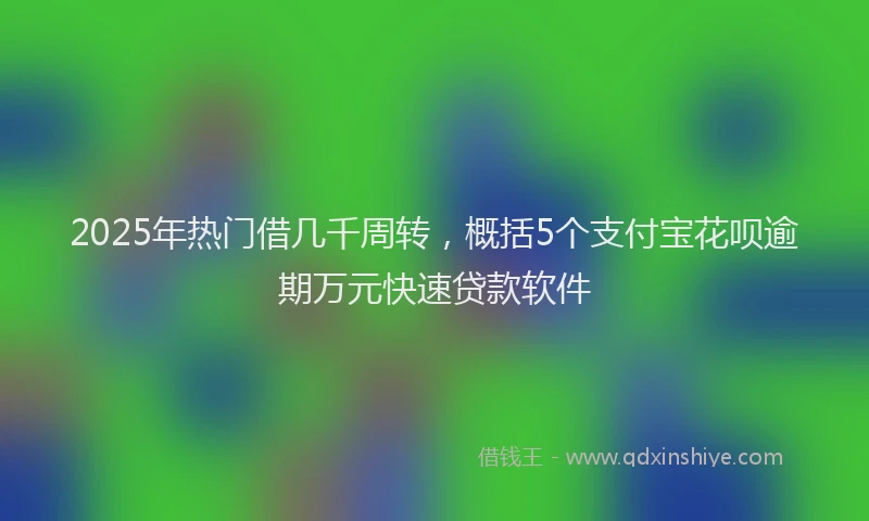 2025年热门借几千周转，概括5个支付宝花呗逾期万元快速贷款软件