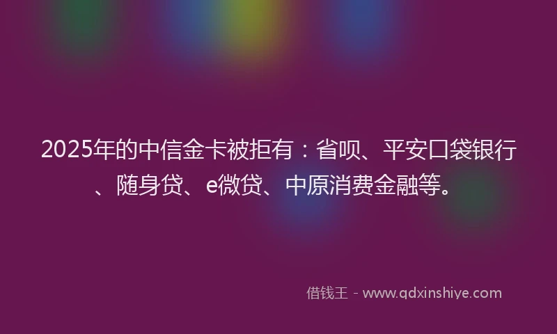 2025年的中信金卡被拒有：省呗、平安口袋银行、随身贷、e微贷、中原消费金融等。
