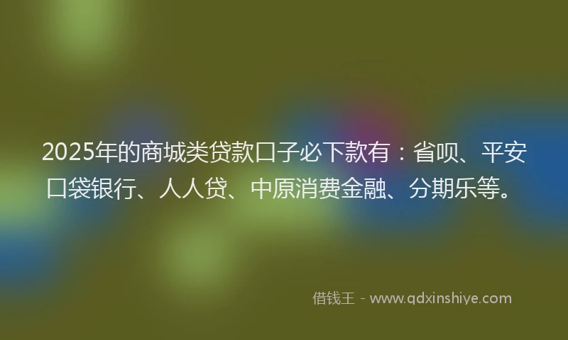 2025年的商城类贷款口子必下款有：省呗、平安口袋银行、人人贷、中原消费金融、分期乐等。