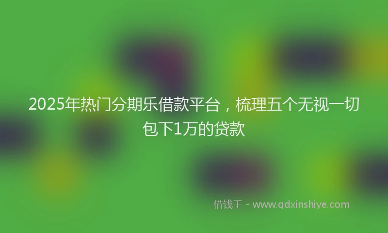 2025年热门分期乐借款平台，梳理五个无视一切包下1万的贷款