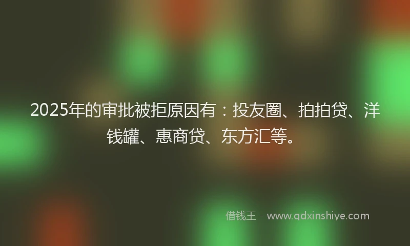 2025年的审批被拒原因有：投友圈、拍拍贷、洋钱罐、惠商贷、东方汇等。