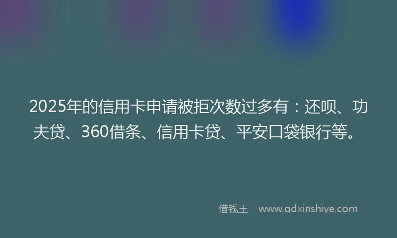 2025年的信用卡申请被拒次数过多有：还呗、功夫贷、360借条、信用卡贷、平安口袋银行等。