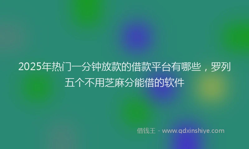 2025年热门一分钟放款的借款平台有哪些，罗列五个不用芝麻分能借的软件