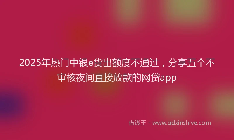 2025年热门中银e货出额度不通过，分享五个不审核夜间直接放款的网贷app