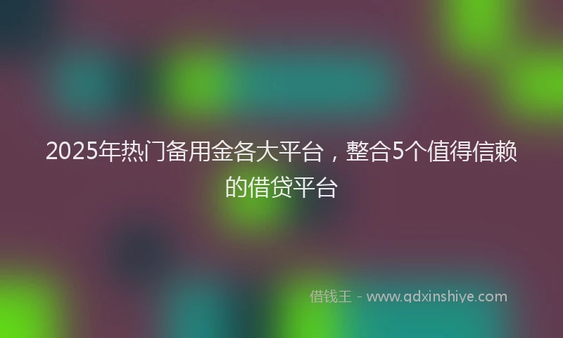 2025年热门备用金各大平台，整合5个值得信赖的借贷平台