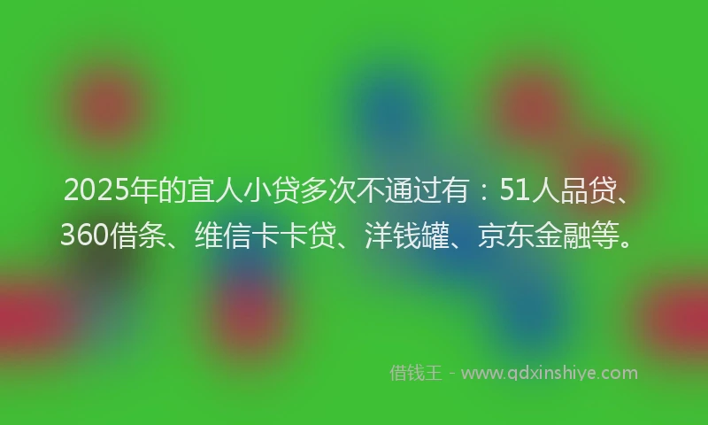 2025年的宜人小贷多次不通过有：51人品贷、360借条、维信卡卡贷、洋钱罐、京东金融等。