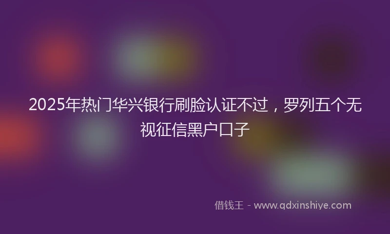 2025年热门华兴银行刷脸认证不过，罗列五个无视征信黑户口子