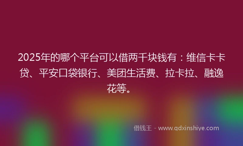 2025年的哪个平台可以借两千块钱有：维信卡卡贷、平安口袋银行、美团生活费、拉卡拉、融逸花等。