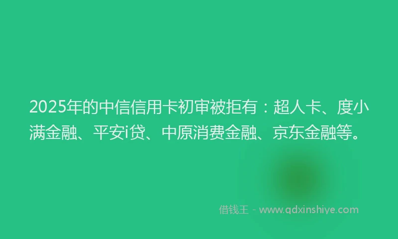 2025年的中信信用卡初审被拒有：超人卡、度小满金融、平安i贷、中原消费金融、京东金融等。