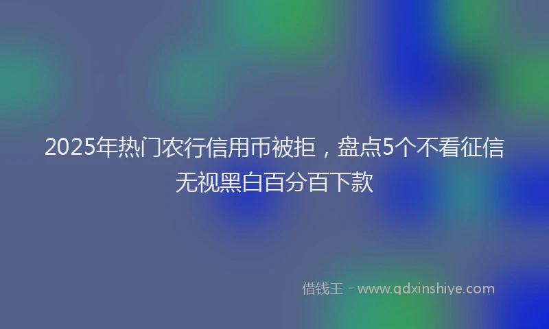 2025年热门农行信用币被拒，盘点5个不看征信无视黑白百分百下款
