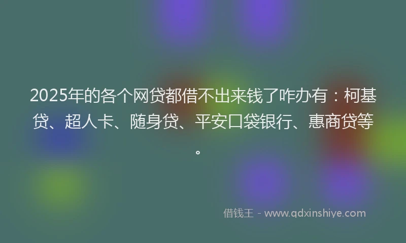 2025年的各个网贷都借不出来钱了咋办有：柯基贷、超人卡、随身贷、平安口袋银行、惠商贷等。