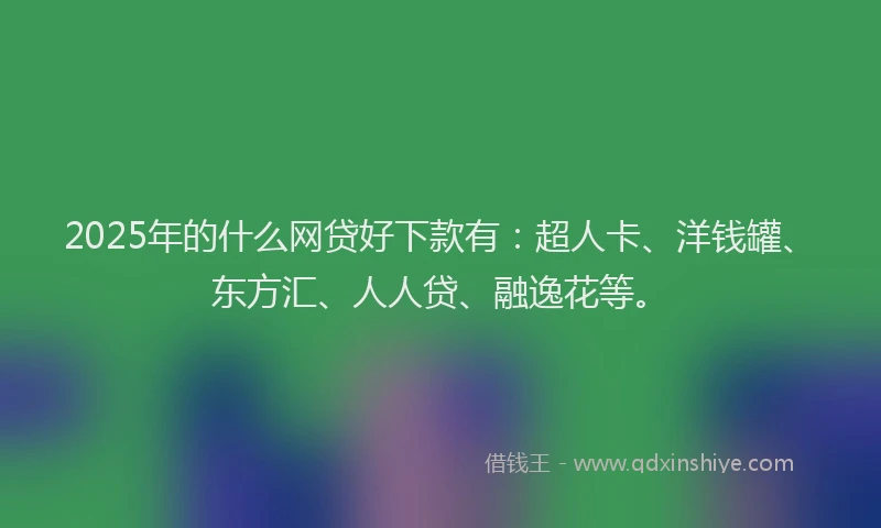 2025年的什么网贷好下款有：超人卡、洋钱罐、东方汇、人人贷、融逸花等。
