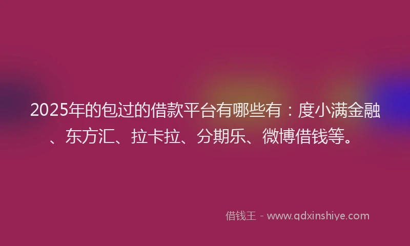 2025年的包过的借款平台有哪些有：度小满金融、东方汇、拉卡拉、分期乐、微博借钱等。