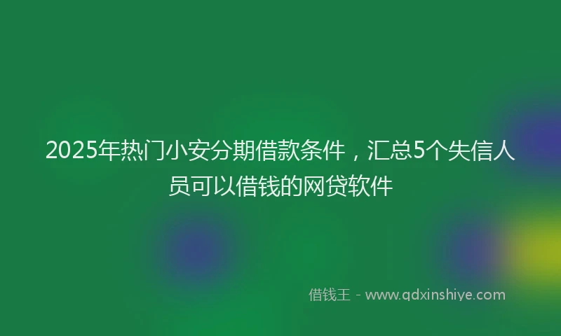 2025年热门小安分期借款条件，汇总5个失信人员可以借钱的网贷软件