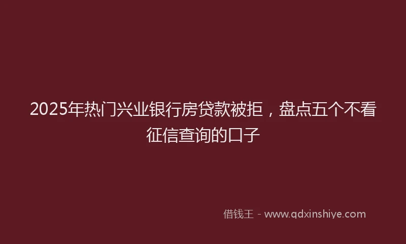 2025年热门兴业银行房贷款被拒，盘点五个不看征信查询的口子