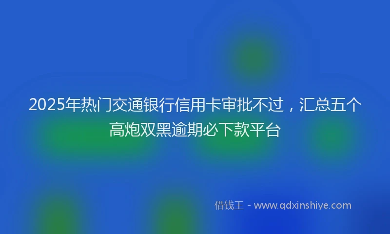 2025年热门交通银行信用卡审批不过，汇总五个高炮双黑逾期必下款平台