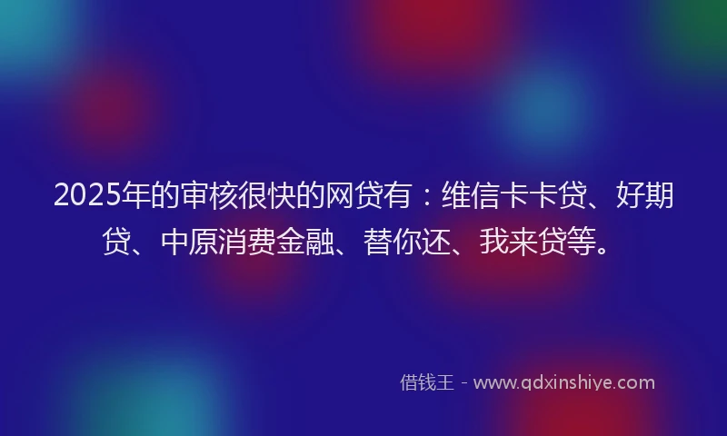 2025年的审核很快的网贷有：维信卡卡贷、好期贷、中原消费金融、替你还、我来贷等。