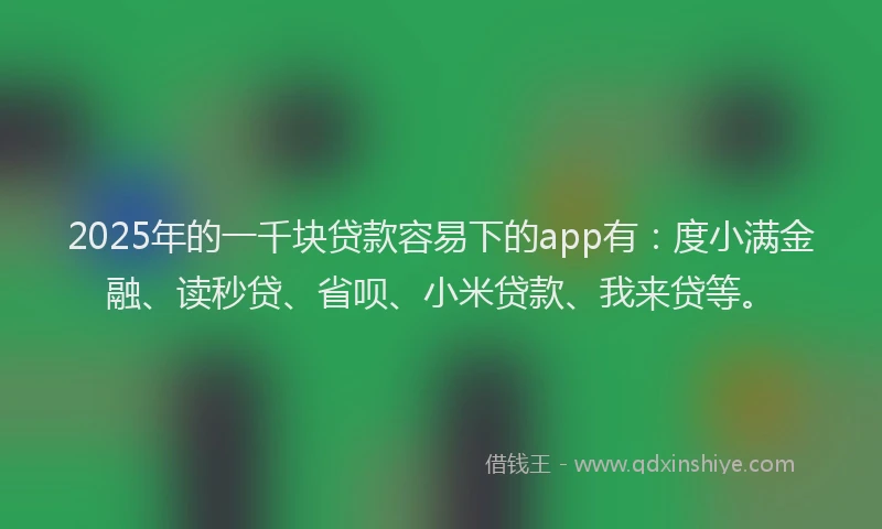 2025年的一千块贷款容易下的app有：度小满金融、读秒贷、省呗、小米贷款、我来贷等。