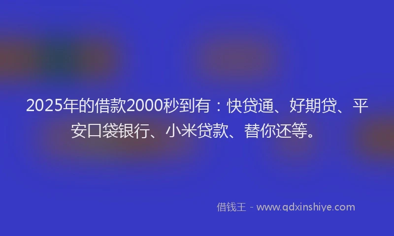 2025年的借款2000秒到有：快贷通、好期贷、平安口袋银行、小米贷款、替你还等。