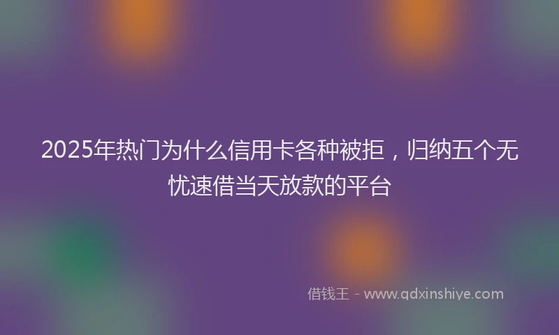 2025年热门为什么信用卡各种被拒，归纳五个无忧速借当天放款的平台
