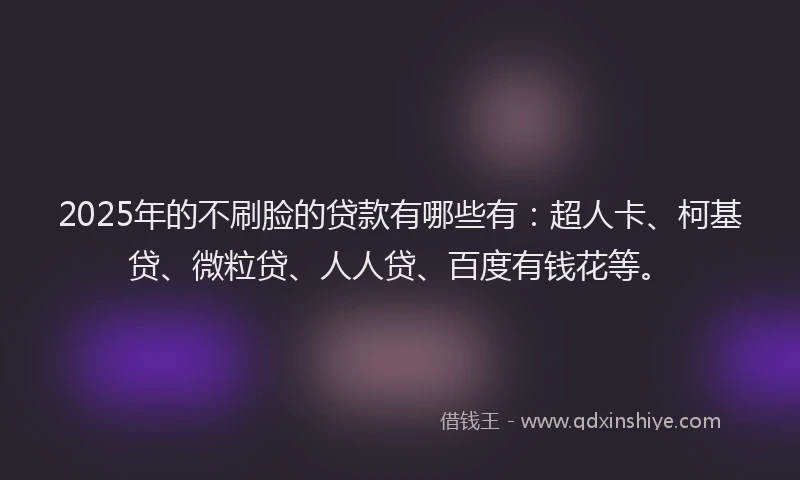2025年的不刷脸的贷款有哪些有：超人卡、柯基贷、微粒贷、人人贷、百度有钱花等。