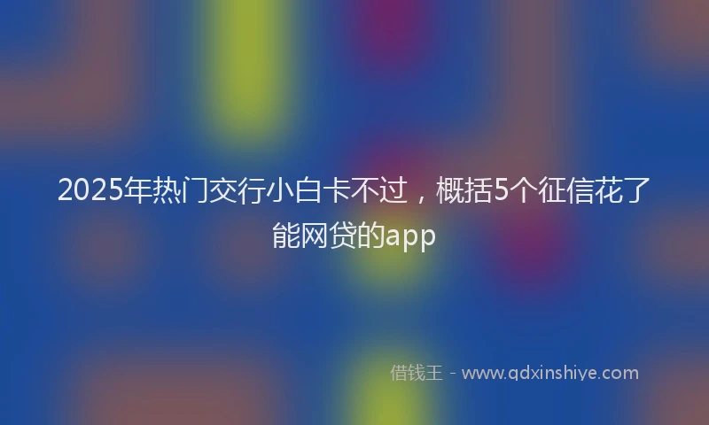 2025年热门交行小白卡不过，概括5个征信花了能网贷的app
