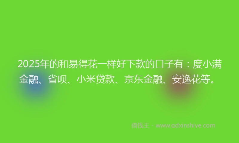 2025年的和易得花一样好下款的口子有：度小满金融、省呗、小米贷款、京东金融、安逸花等。