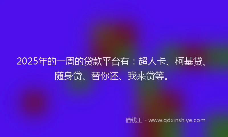 2025年的一周的贷款平台有：超人卡、柯基贷、随身贷、替你还、我来贷等。