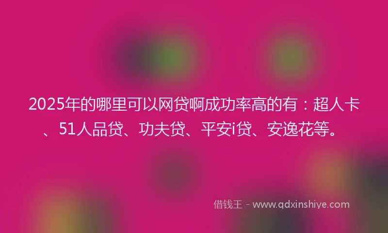 2025年的哪里可以网贷啊成功率高的有：超人卡、51人品贷、功夫贷、平安i贷、安逸花等。