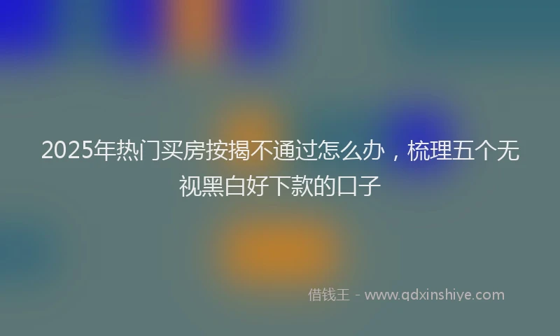 2025年热门买房按揭不通过怎么办，梳理五个无视黑白好下款的口子