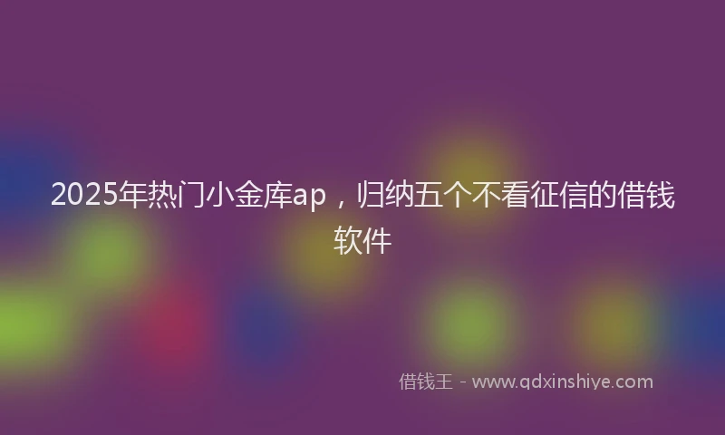 2025年热门小金库ap，归纳五个不看征信的借钱软件