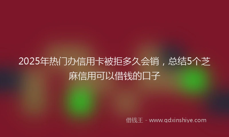 2025年热门办信用卡被拒多久会销，总结5个芝麻信用可以借钱的口子